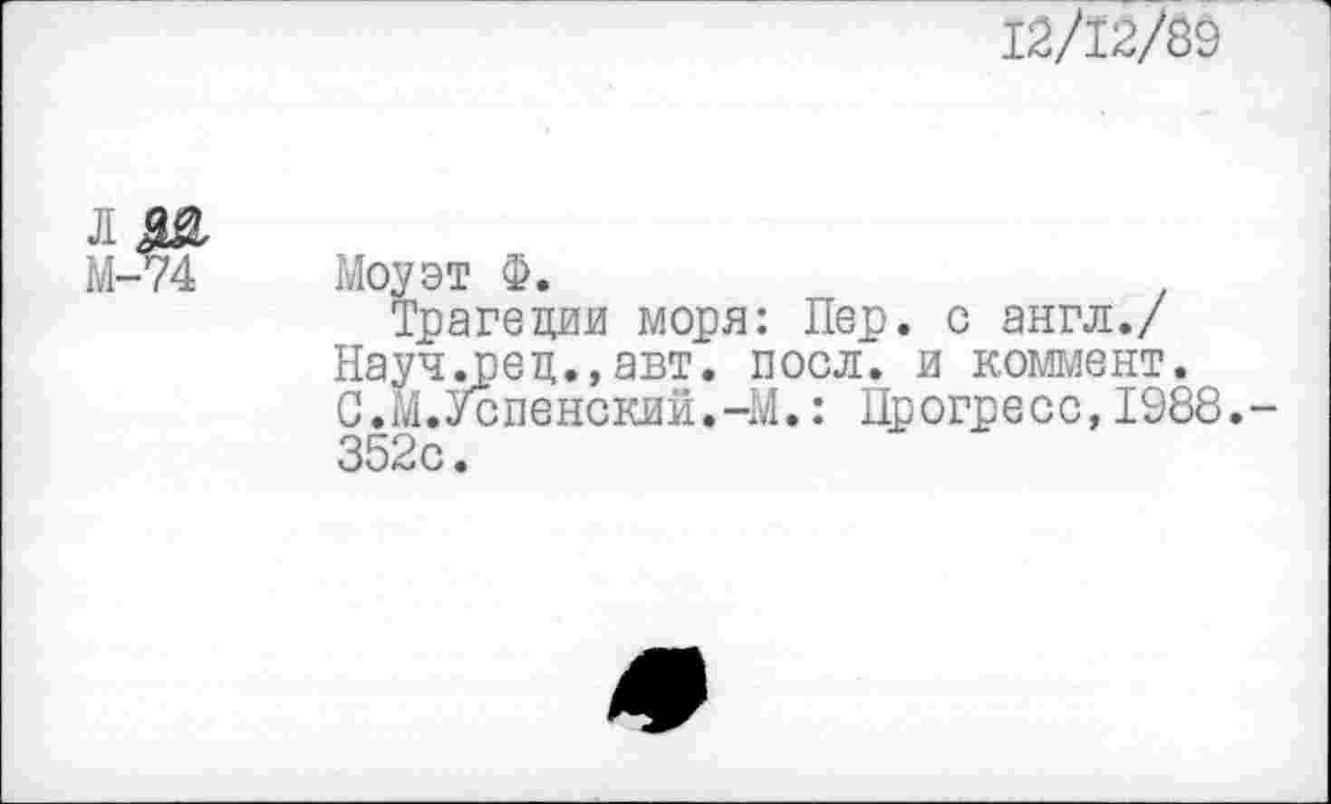 ﻿12/12/8§
I да
М-74
Моуэт Ф.
Трагедии моря: Лер. с англ./ Науч.рец.,авт. поел, и коммент. С.М.Успенский.-М.: Прогресс,1988.-352с.